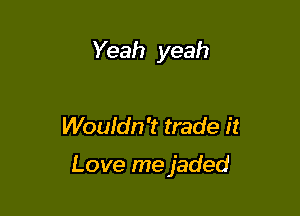 Yeah yeah

Woufdn't trade it

Love mejaded