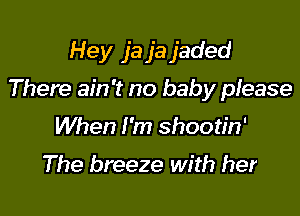 Hey ja ja jaded

There ain't no baby please

When I'm shootin'

The breeze with her