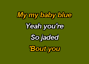 My my baby blue

Yeah you're
80 jaded

'Bout you