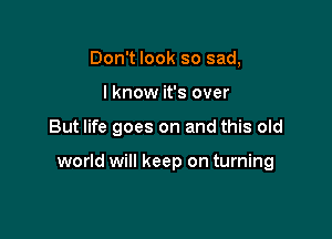 Don't look so sad,
I know it's over

But life goes on and this old

world will keep on turning