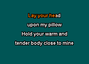 Lay your head
upon my pillow

Hold your warm and

tender body close to mine