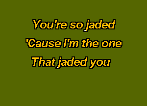 You 're so jaded

'Cause I'm the one

Thatjaded you