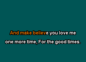 And make believe you love me

one more time. For the good times.