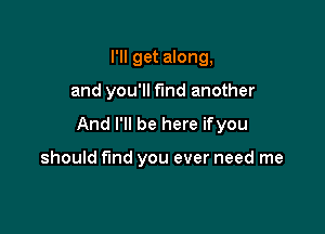 I'll get along,

and you'll find another

And I'll be here ifyou

should fund you ever need me