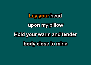 Lay your head
upon my pillow

Hold your warm and tender

body close to mine