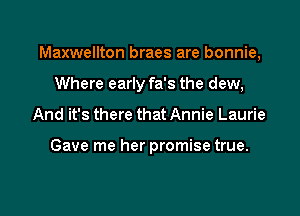 Maxwellton braes are bonnie,
Where early fa's the dew,
And it's there that Annie Laurie

Gave me her promise true.

g