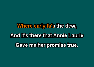 Where early fa's the dew,

And it's there that Annie Laurie

Gave me her promise true.
