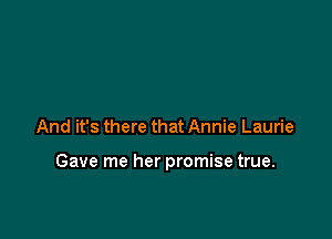 And it's there that Annie Laurie

Gave me her promise true.