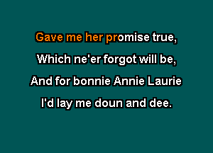 Gave me her promise true,

Which ne'er forgot will be,
And for bonnie Annie Laurie

I'd lay me doun and dee.