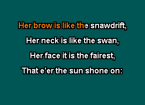 Her brow is like the snawdrift,

Her neck is like the swan,
Her face it is the fairest,

That e'er the sun shone onz