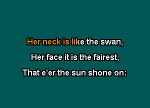 Her neck is like the swan,

Her face it is the fairest,

That e'er the sun shone onz