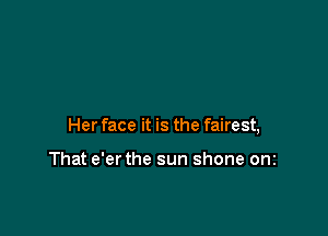 Her face it is the fairest,

That e'er the sun shone onz