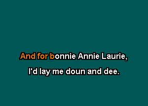 And for bonnie Annie Laurie,

I'd lay me doun and dee.