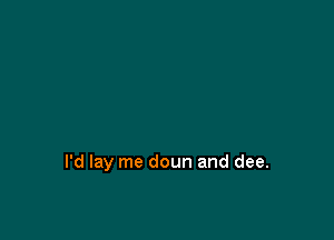 I'd lay me doun and dee.