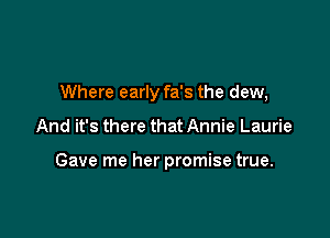 Where early fa's the dew,

And it's there that Annie Laurie

Gave me her promise true.