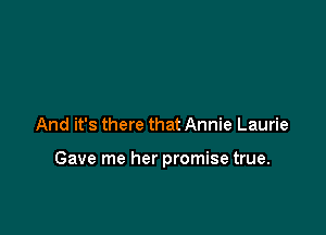 And it's there that Annie Laurie

Gave me her promise true.