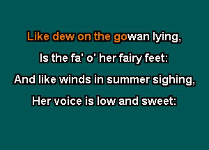 Like dew on the gowan lying,

Is the fa' 0' her fairy feet

And like winds in summer sighing,

Her voice is low and sweet