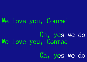 We love you, Conrad

Oh, yes we do
We love you, Conrad

Oh, yes we do