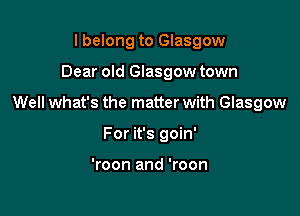 I belong to Glasgow

Dear old Glasgow town

Well what's the matter with Glasgow

For it's goin'

'roon and 'roon