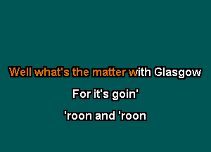Well what's the matter with Glasgow

For it's goin'

'roon and 'roon