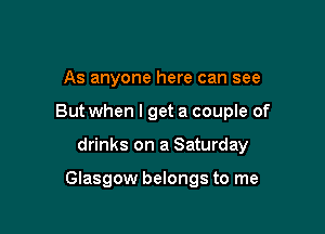 As anyone here can see

But when I get a couple of

drinks on a Saturday

Glasgow belongs to me