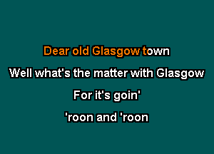 Dear old Glasgow town

Well what's the matter with Glasgow

For it's goin'

'roon and 'roon