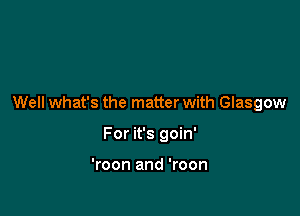 Well what's the matter with Glasgow

For it's goin'

'roon and 'roon