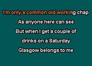 I'm only a common old working chap
As anyone here can see
But when I get a couple of

drinks on a Saturday

Glasgow belongs to me