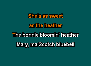She's as sweet
as the heather

The bonnie bloomin' heather

Mary, ma Scotch bluebell