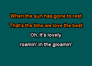 When the sun has gone to rest

That's the time we love the best
Oh, it's lovely

roamin' in the gloamin'