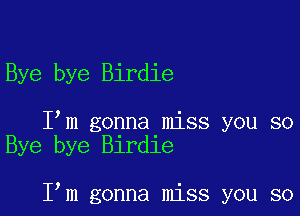 Bye bye Birdie

I m gonna miss you so
Bye bye Birdie

I m gonna miss you so