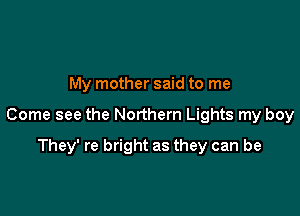 My mother said to me

Come see the Northern Lights my boy

They' re bright as they can be