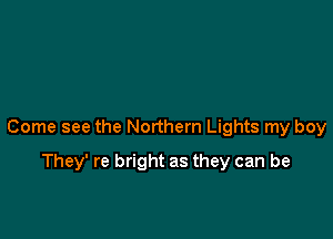 Come see the Northern Lights my boy

They' re bright as they can be