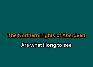 The Northern Lights of Aberdeen

Are what I long to see