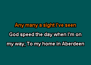 Any many a sight I've seen

God speed the day when I'm on

my way, To my home in Aberdeen