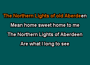 The Northern Lights of old Aberdeen
Mean home sweet home to me
The Northern Lights ofAberdeen

Are what I long to see