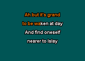 Ah but it's grand

to be waken at day

And find oneself

nearer to lslay