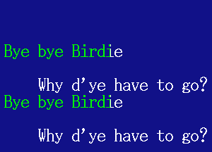 Bye bye Birdie

Why d ye have to go?
Bye bye Birdie

Why d ye have to go?