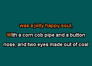 was ajolly happy soul,

With a corn cob pipe and a button

nose, and two eyes made out of coal