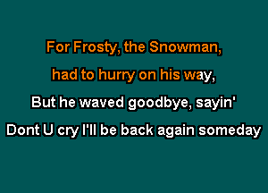 For Frosty, the Snowman,
had to hurry on his way,

But he waved goodbye, sayin'

Dont U cry I'll be back again someday