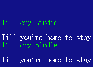 1 11 cry Birdie

Till you re home to stay
I ll cry Birdie

Till you re home to stay