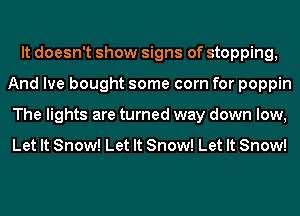 It doesn't show signs of stopping,
And Ive bought some corn for poppin
The lights are turned way down low,

Let It Snow! Let It Snow! Let It Snow!