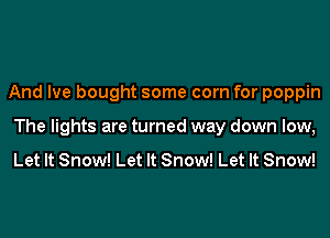 And Ive bought some corn for poppin
The lights are turned way down low,

Let It Snow! Let It Snow! Let It Snow!