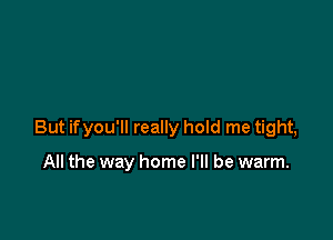 But if you'll really hold me tight,

All the way home I'll be warm.