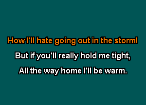 How I'll hate going out in the storm!

But if you'll really hold me tight,

All the way home I'll be warm.