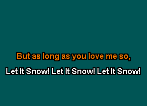 But as long as you love me so,

Let It Snow! Let It Snow! Let It Snow!
