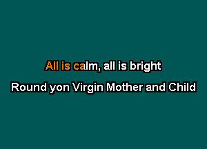All is calm, all is bright

Round yon Virgin Mother and Child