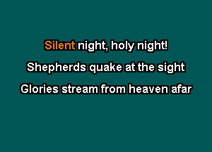 Silent night, holy night!

Shepherds quake at the sight

Glories stream from heaven afar