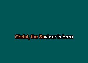Christ, the Saviour is born