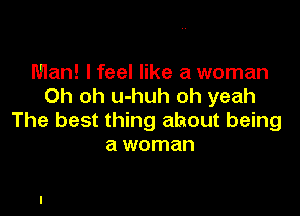 Man! lfeel like a woman
Oh oh u-huh oh yeah

The best thing ahout being
a woman